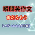 瞬間英作文：いろいろな「まだ、もう」（レベル中級）