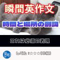 【瞬間英作文:時間と場所の副詞】会話で必須の表現をマスター! 【瞬間英作文:時間と場所の副詞】会話で必須の表現をマスター!